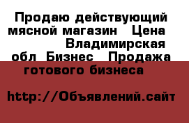 Продаю действующий мясной магазин › Цена ­ 680 000 - Владимирская обл. Бизнес » Продажа готового бизнеса   